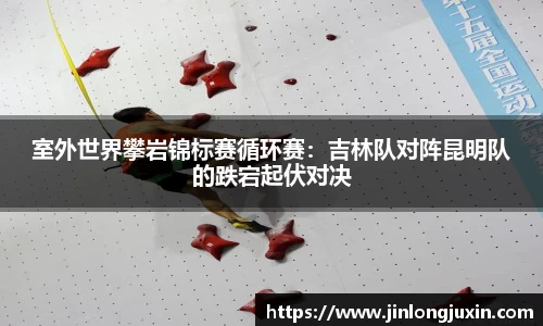 室外世界攀岩锦标赛循环赛：吉林队对阵昆明队的跌宕起伏对决