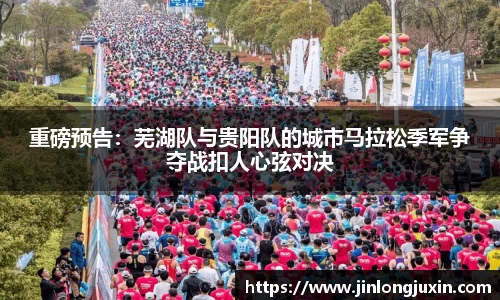 重磅预告：芜湖队与贵阳队的城市马拉松季军争夺战扣人心弦对决