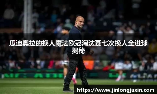 瓜迪奥拉的换人魔法欧冠淘汰赛七次换人全进球揭秘